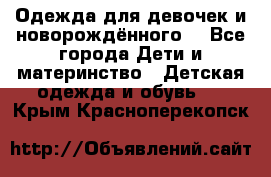 Одежда для девочек и новорождённого  - Все города Дети и материнство » Детская одежда и обувь   . Крым,Красноперекопск